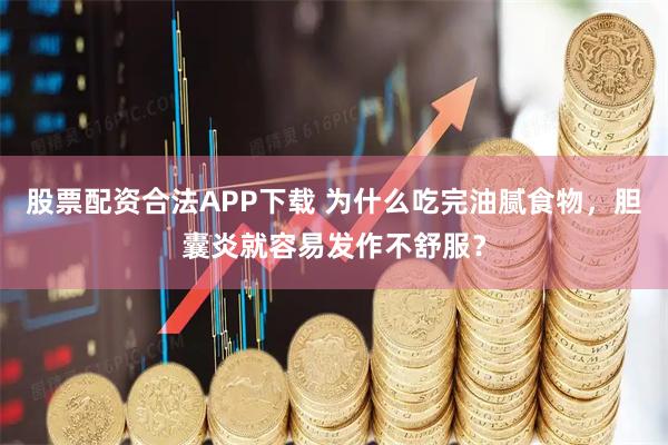 股票配资合法APP下载 为什么吃完油腻食物，胆囊炎就容易发作不舒服？