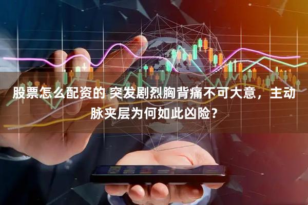 股票怎么配资的 突发剧烈胸背痛不可大意,主动脉夹层为何如此凶险?