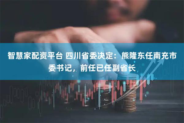 智慧家配资平台 四川省委决定：熊隆东任南充市委书记，前任已任副省长