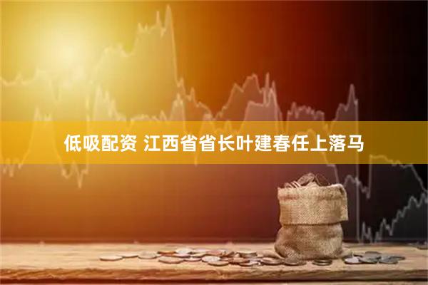 低吸配资 江西省省长叶建春任上落马