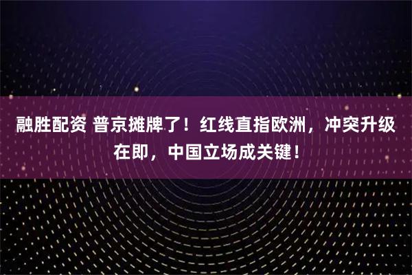 融胜配资 普京摊牌了！红线直指欧洲，冲突升级在即，中国立场成关键！