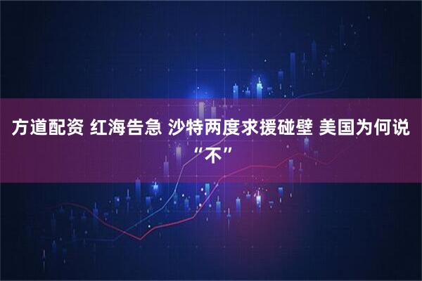 方道配资 红海告急 沙特两度求援碰壁 美国为何说“不”