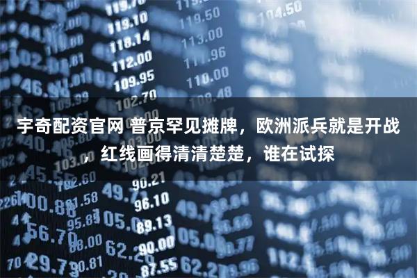 宇奇配资官网 普京罕见摊牌，欧洲派兵就是开战，红线画得清清楚楚，谁在试探