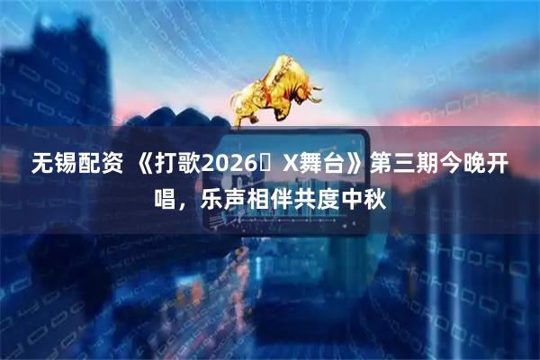 无锡配资 《打歌2026・X舞台》第三期今晚开唱，乐声相伴共度中秋