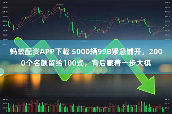 蚂蚁配资APP下载 5000辆99B紧急铺开，2000个名额留给100式，背后藏着一步大棋