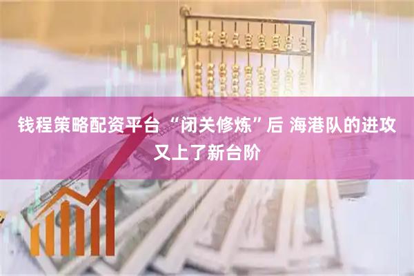 钱程策略配资平台 “闭关修炼”后 海港队的进攻又上了新台阶
