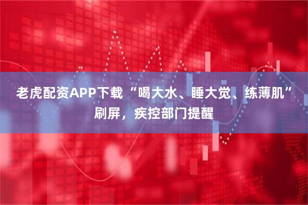 老虎配资APP下载 “喝大水、睡大觉、练薄肌”刷屏,疾控部门提醒