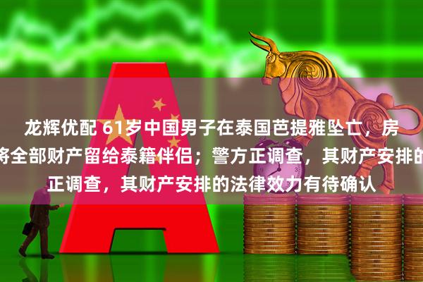 龙辉优配 61岁中国男子在泰国芭提雅坠亡,房内发现手写信:愿将全部财产留给泰籍伴侣;警方正调查,其财产安排的法律效力有待确认